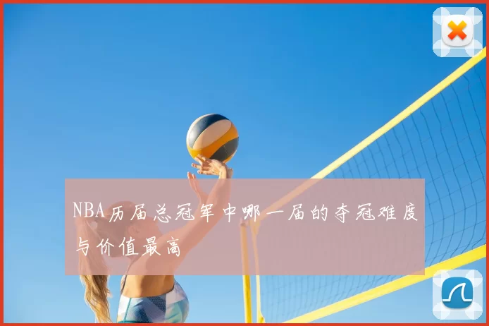 NBA历届总冠军中哪一届的夺冠难度与价值最高