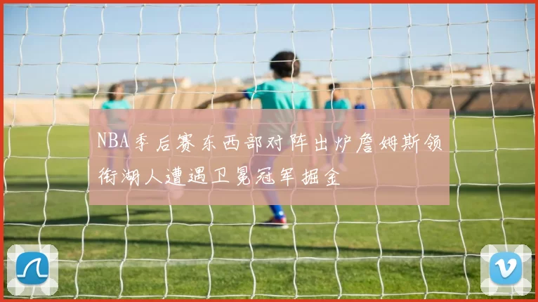 NBA季后赛东西部对阵出炉詹姆斯领衔湖人遭遇卫冕冠军掘金