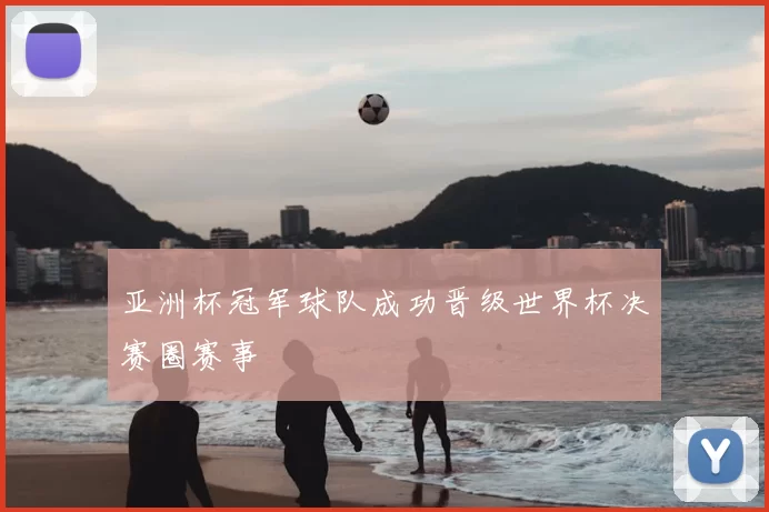 亚洲杯冠军球队成功晋级世界杯决赛圈赛事