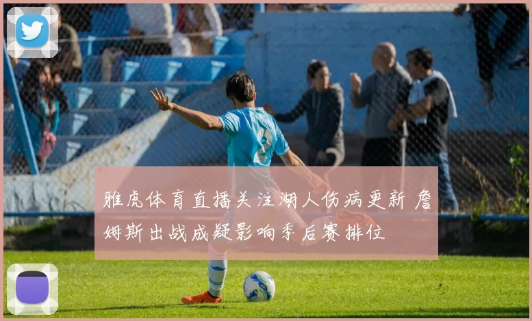 雅虎体育直播关注湖人伤病更新 詹姆斯出战成疑影响季后赛排位