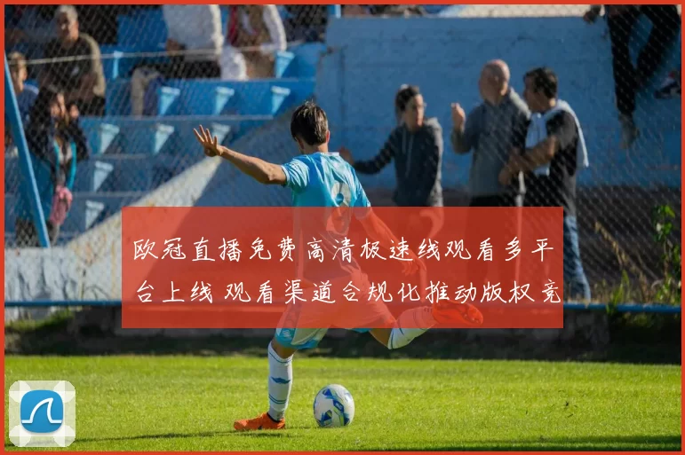 欧冠直播免费高清极速线观看多平台上线 观看渠道合规化推动版权竞争