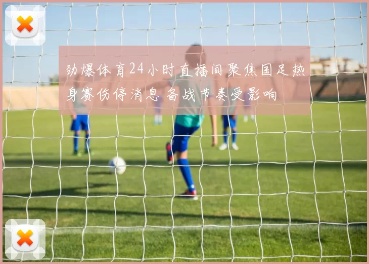 劲爆体育24小时直播间聚焦国足热身赛伤停消息 备战节奏受影响