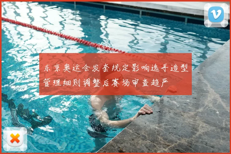 东京奥运会发套规定影响选手造型管理细则调整后赛场审查趋严