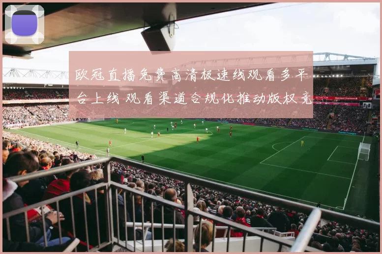 欧冠直播免费高清极速线观看多平台上线 观看渠道合规化推动版权竞争