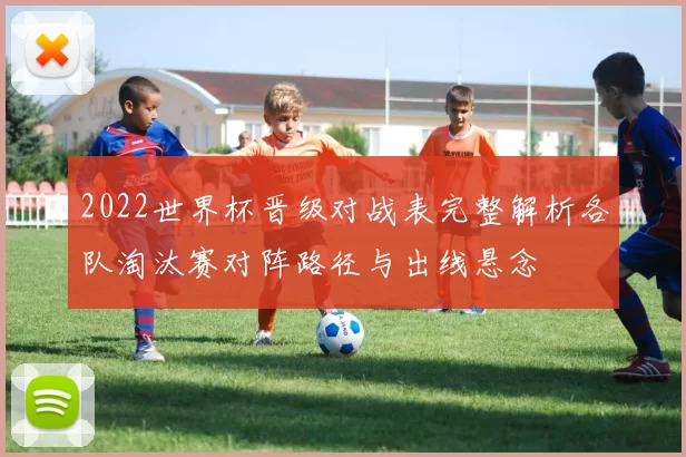 2022世界杯晋级对战表完整解析各队淘汰赛对阵路径与出线悬念