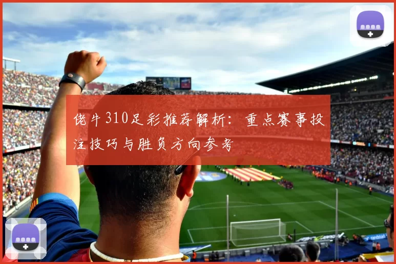 佬牛310足彩推荐解析：重点赛事投注技巧与胜负方向参考