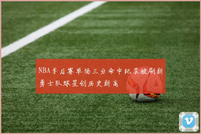 NBA季后赛单场三分命中纪录被刷新勇士队球星创历史新高