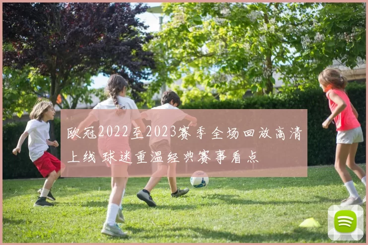 欧冠2022至2023赛季全场回放高清上线 球迷重温经典赛事看点