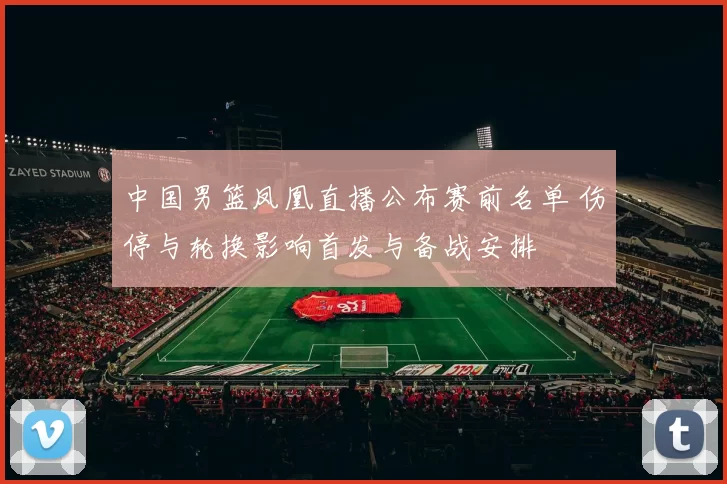 中国男篮凤凰直播公布赛前名单 伤停与轮换影响首发与备战安排