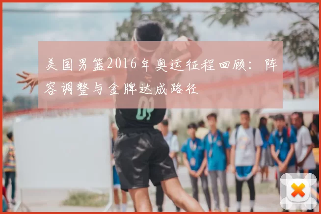 美国男篮2016年奥运征程回顾：阵容调整与金牌达成路径