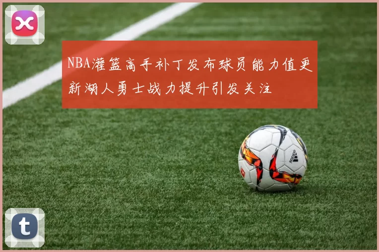 NBA灌篮高手补丁发布球员能力值更新湖人勇士战力提升引发关注