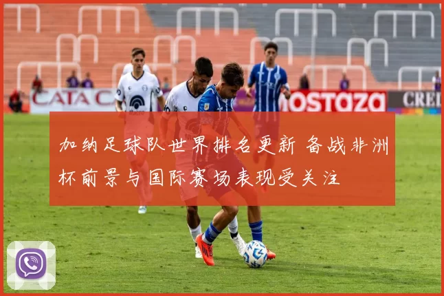 加纳足球队世界排名更新 备战非洲杯前景与国际赛场表现受关注