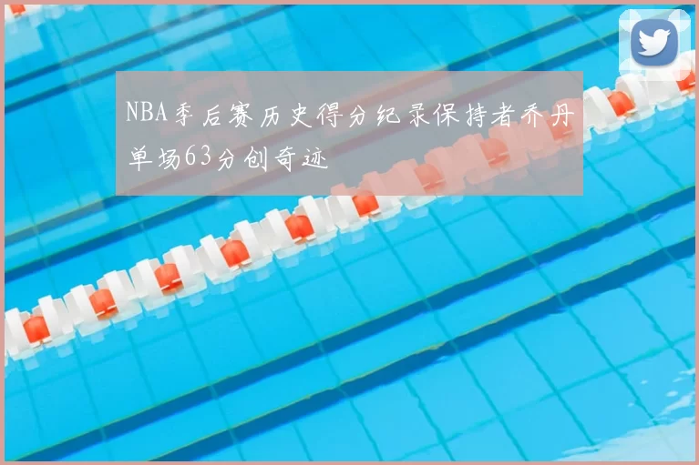 NBA季后赛历史得分纪录保持者乔丹单场63分创奇迹