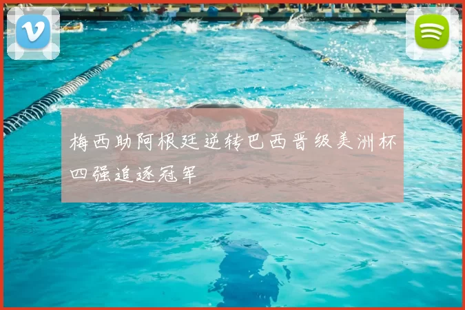 梅西助阿根廷逆转巴西晋级美洲杯四强追逐冠军