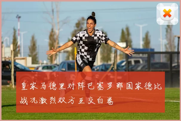 皇家马德里对阵巴塞罗那国家德比战况激烈双方互交白卷