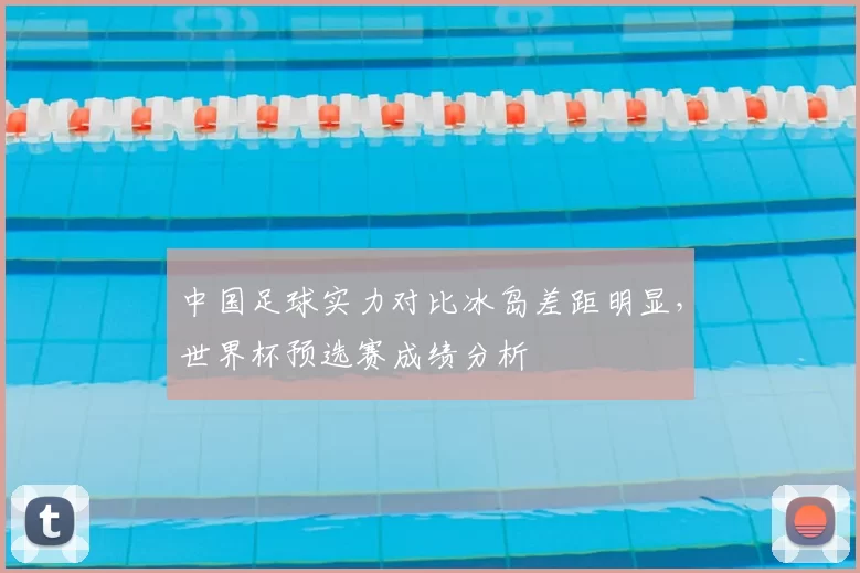 中国足球实力对比冰岛差距明显，世界杯预选赛成绩分析