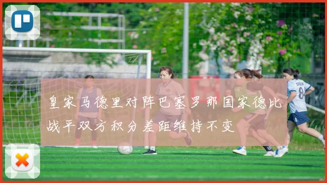 皇家马德里对阵巴塞罗那国家德比战平双方积分差距维持不变