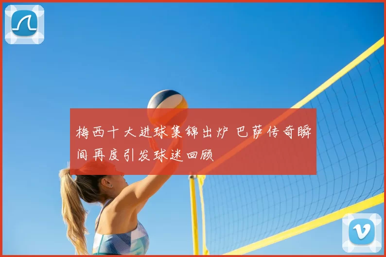 梅西十大进球集锦出炉 巴萨传奇瞬间再度引发球迷回顾