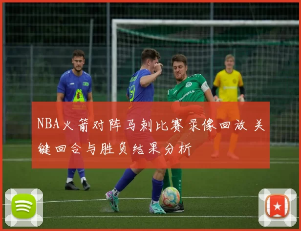 NBA火箭对阵马刺比赛录像回放 关键回合与胜负结果分析