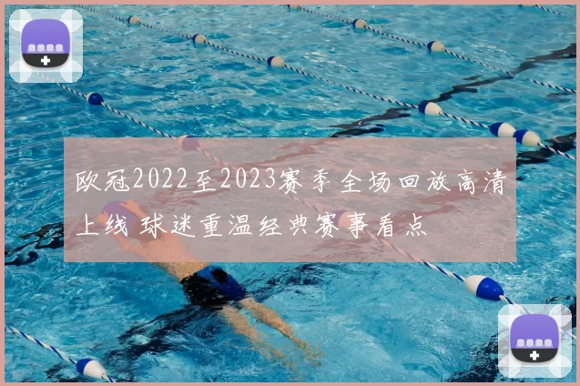 欧冠2022至2023赛季全场回放高清上线 球迷重温经典赛事看点