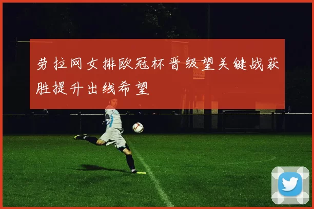 劳拉网女排欧冠杯晋级望关键战获胜提升出线希望