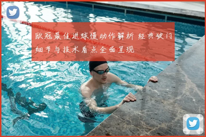 欧冠最佳进球慢动作解析 经典破门细节与技术看点全面呈现