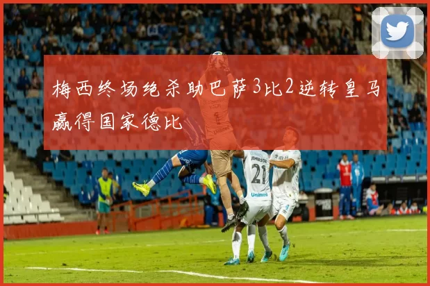 梅西终场绝杀助巴萨3比2逆转皇马赢得国家德比