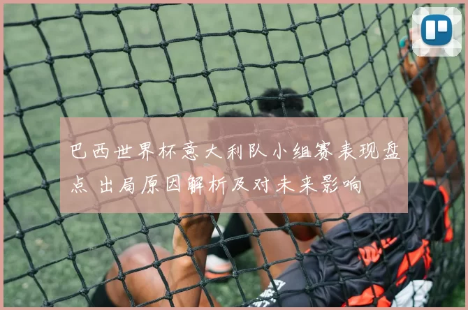 巴西世界杯意大利队小组赛表现盘点 出局原因解析及对未来影响