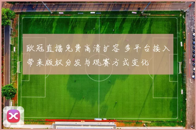 欧冠直播免费高清扩容 多平台接入带来版权分发与观赛方式变化