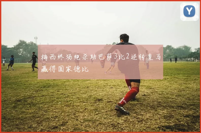 梅西终场绝杀助巴萨3比2逆转皇马赢得国家德比