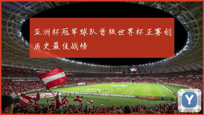 亚洲杯冠军球队晋级世界杯正赛创历史最佳战绩