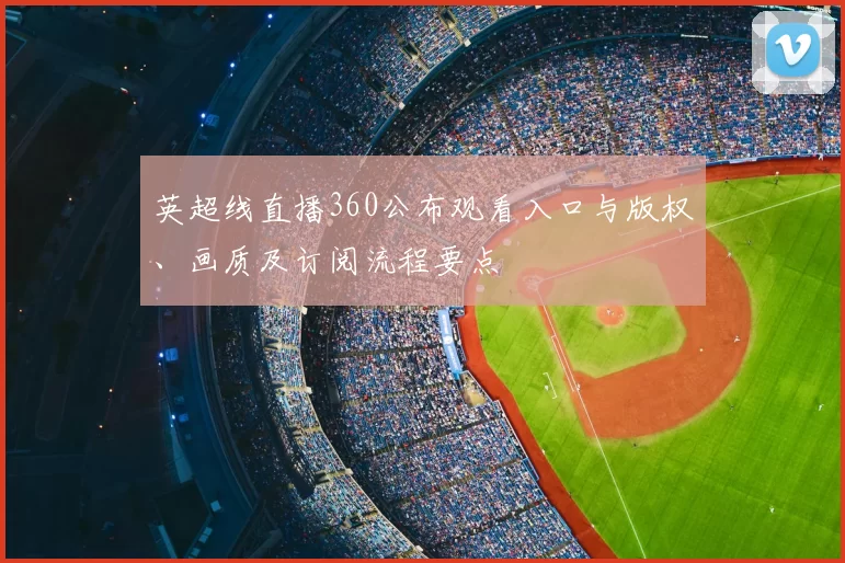 英超线直播360公布观看入口与版权、画质及订阅流程要点