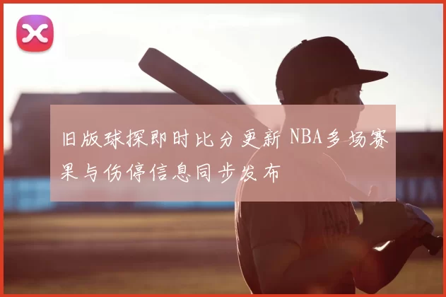 旧版球探即时比分更新 NBA多场赛果与伤停信息同步发布