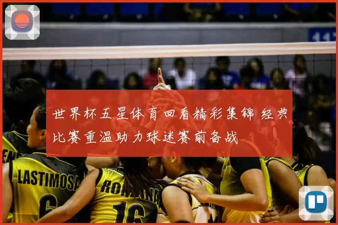 世界杯五星体育回看精彩集锦 经典比赛重温助力球迷赛前备战