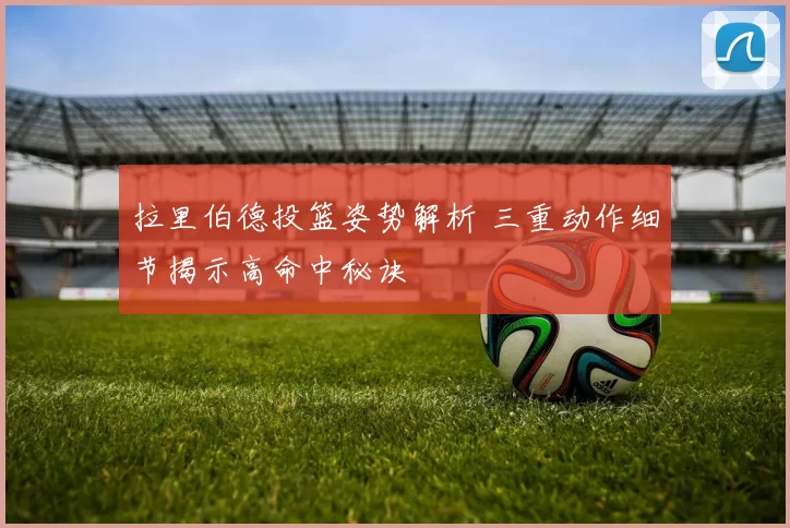 拉里伯德投篮姿势解析 三重动作细节揭示高命中秘诀