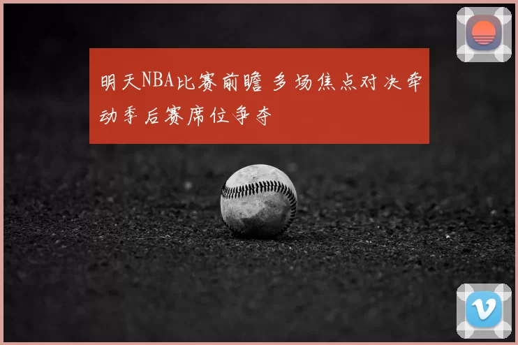 明天NBA比赛前瞻 多场焦点对决牵动季后赛席位争夺