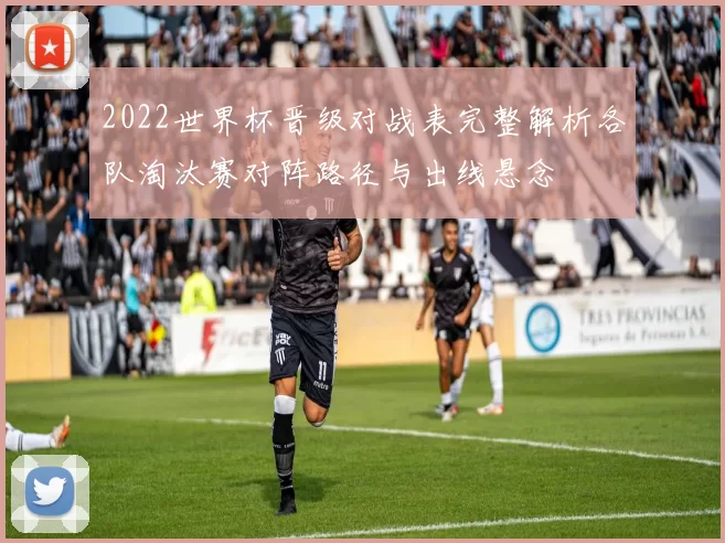 2022世界杯晋级对战表完整解析各队淘汰赛对阵路径与出线悬念
