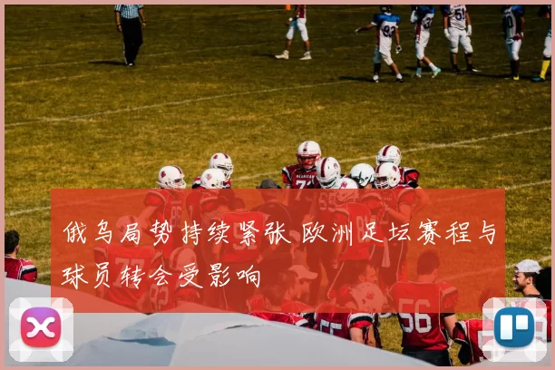 俄乌局势持续紧张 欧洲足坛赛程与球员转会受影响