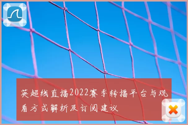 英超线直播2022赛季转播平台与观看方式解析及订阅建议