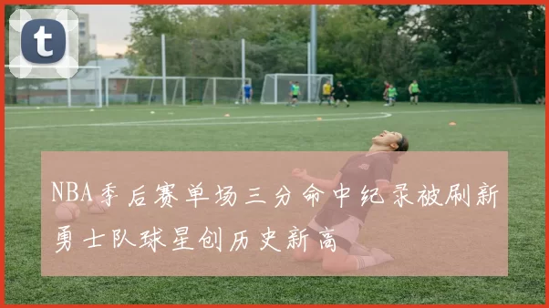 NBA季后赛单场三分命中纪录被刷新勇士队球星创历史新高