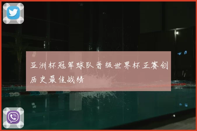 亚洲杯冠军球队晋级世界杯正赛创历史最佳战绩