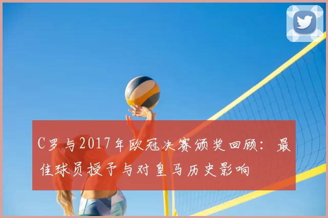 C罗与2017年欧冠决赛颁奖回顾：最佳球员授予与对皇马历史影响