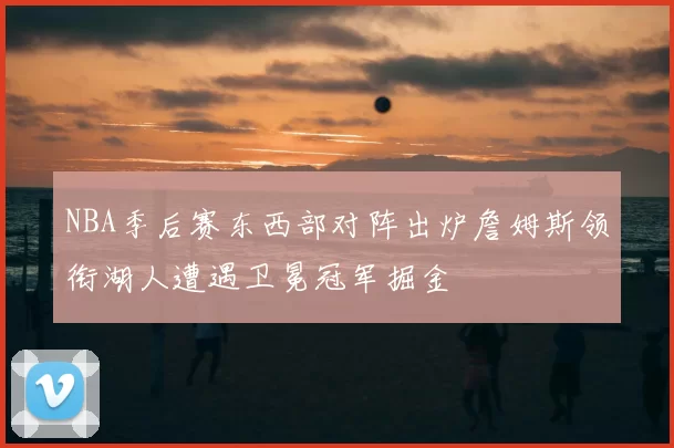 NBA季后赛东西部对阵出炉詹姆斯领衔湖人遭遇卫冕冠军掘金