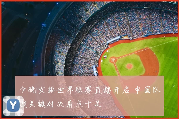今晚女排世界联赛直播开启 中国队迎关键对决看点十足