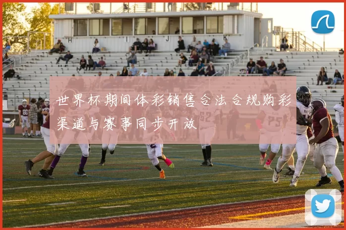 世界杯期间体彩销售合法合规购彩渠道与赛事同步开放