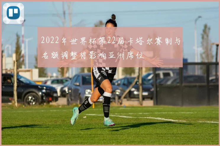 2022年世界杯第22届卡塔尔赛制与名额调整将影响亚洲席位