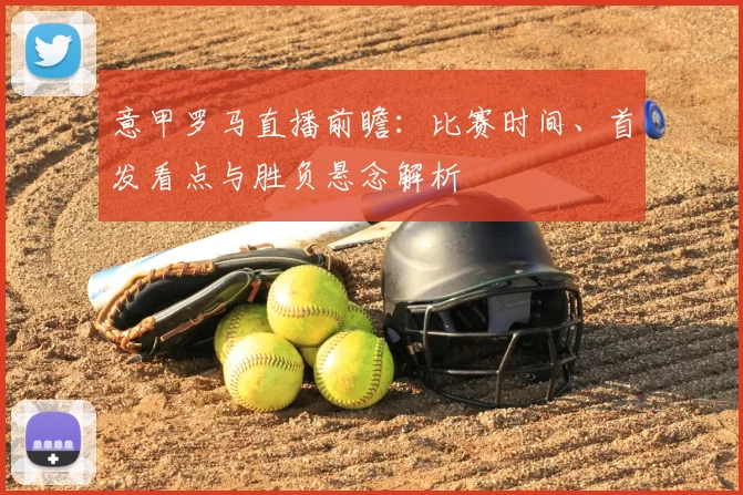 意甲罗马直播前瞻：比赛时间、首发看点与胜负悬念解析