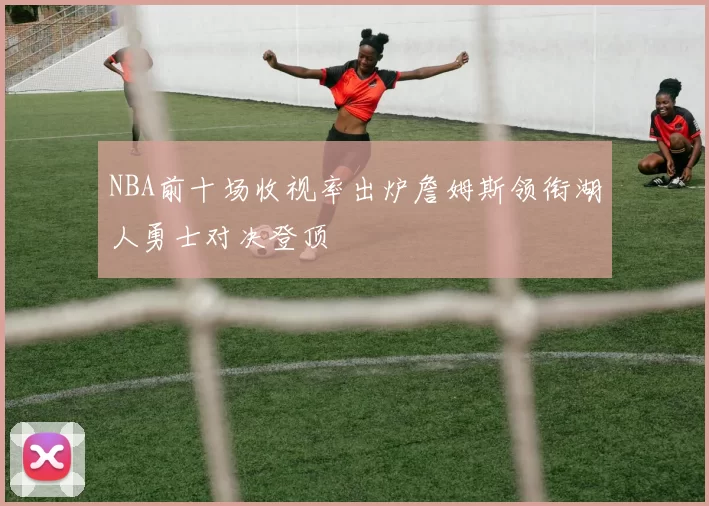 NBA前十场收视率出炉詹姆斯领衔湖人勇士对决登顶
