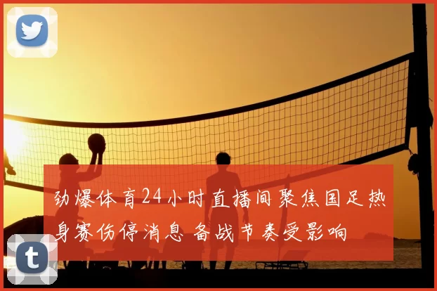 劲爆体育24小时直播间聚焦国足热身赛伤停消息 备战节奏受影响