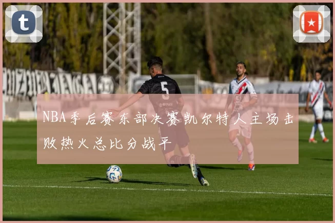 NBA季后赛东部决赛凯尔特人主场击败热火总比分战平